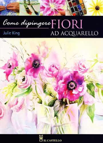 Come dipingere i fiori. Acquarello. Ediz. illustrata (Disegno e tecniche pittoriche)