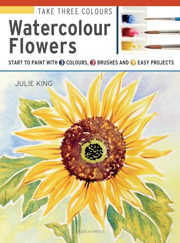 Take 3 Colours: Watercolour Flowers: Start to Paint With 3 Colours, 3 Brushes and 9 Easy Projects (Take Three Colours)