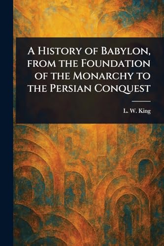 A History of Babylon, From the Foundation of the Monarchy to the Persian Conquest von Anson Street Press
