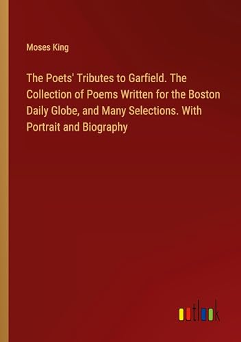 The Poets' Tributes to Garfield. The Collection of Poems Written for the Boston Daily Globe, and Many Selections. With Portrait and Biography von Outlook Verlag