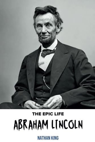 The Epic Life Of Abraham Lincoln: The Great Unifier in America's Darkest Hour (The Epic Life Series) von Independently published