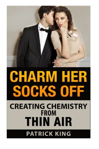 Charm Her Socks Off: Creating Chemistry from Thin Air (Dating Advice for Men on