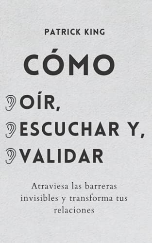 Cómo oír, escuchar y validar: Atraviesa las barreras invisibles y transforma tus relaciones (Patrick King Español, Band 7)