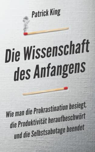 Die Wissenschaft des Anfangens: Wie man die Prokrastination besiegt, die Produktivität heraufbeschwört und die Selbstsabotage beendet von Independently published