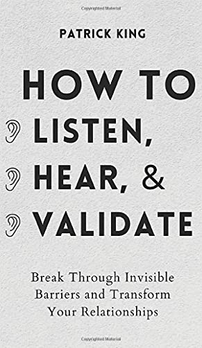 How to Listen, Hear, and Validate: Break Through Invisible Barriers and Transform Your Relationships How to Listen, Hear, and Validate: Break Through Invisible Barriers and Transform Your Relationships