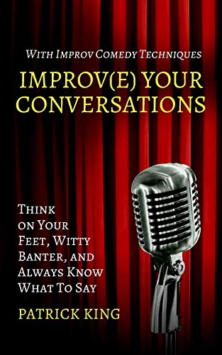 Improve Your Conversations: Think on Your Feet, Witty Banter, and Always Know What To Say with Improv Comedy Techniques