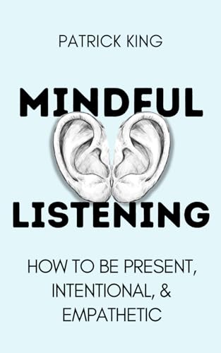 Mindful Listening: How To Be Present, Intentional, and Empathetic (How to be More Likable and Charismatic, Band 35)