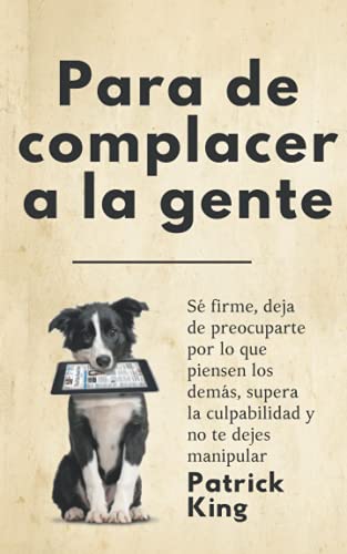 Para de complacer a la gente: Sé firme, deja de preocuparte por lo que piensen los demás, supera la culpabilidad y no te dejes manipular (Patrick King Español, Band 6) von Independently published