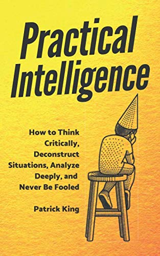 Practical Intelligence: How to Think Critically, Deconstruct Situations, Analyze Deeply, and Never Be Fooled (Clear Thinking and Fast Action, Band 5) Practical Intelligence: How to Think Critically, Deconstruct Situations, Analyze Deeply, and Never Be Fooled (Clear Thinking and Fast Action, Band 5) von Independently published