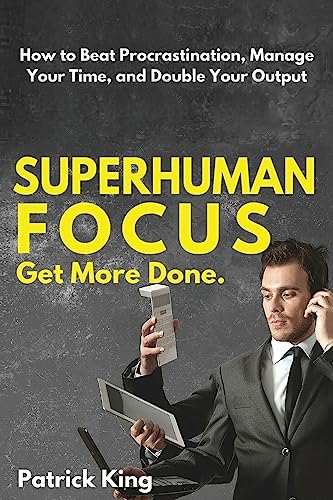 Superhuman Focus: How to Beat Procrastination, Manage Your Time, and Double Your Superhuman Focus: How to Beat Procrastination, Manage Your Time, and Double Your