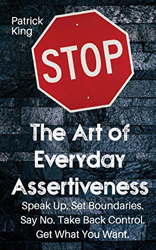 The Art of Everyday Assertiveness: Speak up. Set Boundaries. Say No. Take Back Control. Get What You Want The Art of Everyday Assertiveness: Speak up. Set Boundaries. Say No. Take Back Control. Get What You Want