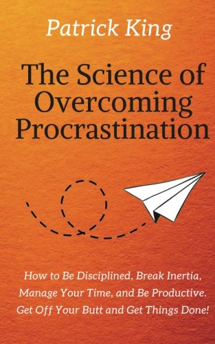 The Science of Overcoming Procrastination: How to Be Disciplined, Break Inertia, Manage Your Time, and Be Productive. Get Off Your Butt and Get Things Done!