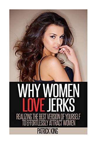 Why Women Love Jerks: Realizing the Best Version of Yourself to Effortlessly Attract Women Why Women Love Jerks: Realizing the Best Version of Yourself to Effortlessly Attract Women