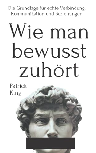 Wie man bewusst zuhört: Die Grundlage für echte Verbindung, Kommunikation und Beziehungen (Patrick King Deutsch, Band 1)