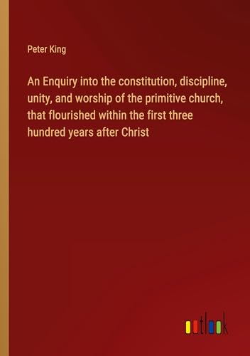 An Enquiry into the constitution, discipline, unity, and worship of the primitive church, that flourished within the first three hundred years after Christ von Outlook Verlag