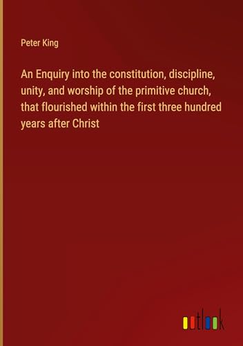 An Enquiry into the constitution, discipline, unity, and worship of the primitive church, that flourished within the first three hundred years after Christ von Outlook Verlag