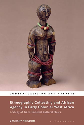 Ethnographic Collecting and African Agency in Early Colonial West Africa: A Study of Trans-Imperial Cultural Flows (Contextualizing Art Markets)