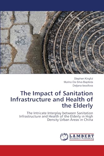 The Impact of Sanitation Infrastructure and Health of the Elderly: The Intricate Interplay between Sanitation Infrastructure and Health of the Elderly in High Density Urban Areas in China von LAP LAMBERT Academic Publishing