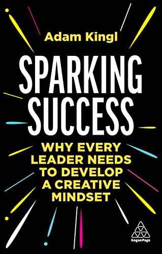 Sparking Success: Why Every Leader Needs to Develop a Creative Mindset von Kogan Page