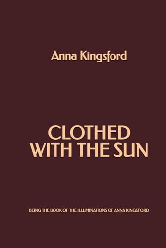 Clothed With the Sun: Being the Book of the Illuminations of Anna Kingsford von Independently published