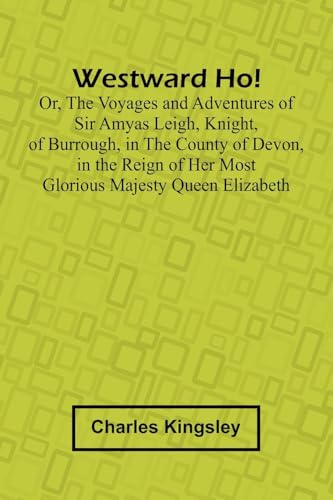Westward Ho! Or, The Voyages And Adventures Of Sir Amyas Leigh, Knight, Of Burrough, In The County Of Devon, In The Reign Of Her Most Glorious Majesty Queen Elizabeth Westward Ho! Or, The Voyages And Adventures Of Sir Amyas Leigh, Knight, Of Burrough, In The County Of Devon, In The Reign Of Her Most Glorious Majesty Queen Elizabeth von Alpha Edition