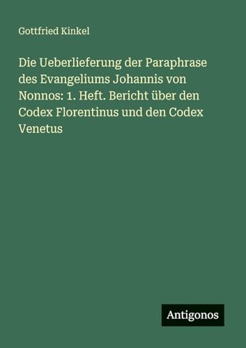Die Ueberlieferung der Paraphrase des Evangeliums Johannis von Nonnos: 1. Heft. Bericht über den Codex Florentinus und den Codex Venetus von Antigonos Verlag