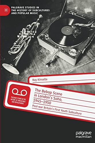 The Bebop Scene in London's Soho, 1945-1950: Post-war Britain’s First Youth Subculture (Palgrave Studies in the History of Subcultures and Popular Music)