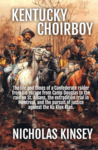 Kentucky Choirboy: The life and times of a Confederate raider from his escape from Camp Douglas to the raid on St. Albans, the extradition trial in ... pursuit of justice against the Ku Klux Klan.