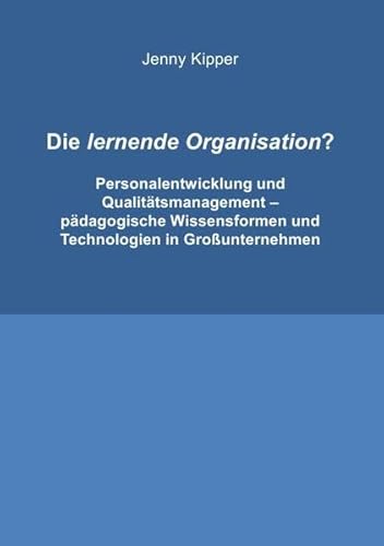 Die lernende Organisation?: Personalentwicklung und Qualitätsmanagement - pädagogische Wissensformen und Technologien in Großunternehmen Die lernende Organisation?: Personalentwicklung und Qualitätsmanagement - pädagogische Wissensformen und Technologien in Großunternehmen