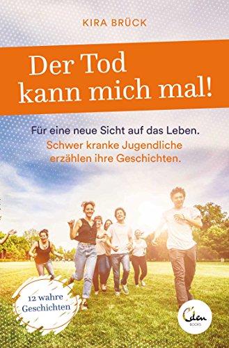 Der Tod kann mich mal!: Für eine neue Sicht auf das Leben. Schwer kranke Jugendliche erzählen ihre Geschichten. von Eden Books