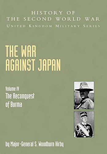 War Against Japan Volume IV; The Reconquest Of Burma History Of The Second World War: United Kingdom Military Series: Official Campaign History: War ... of Burma Official Campaign History V. IV War Against Japan Volume IV; The Reconquest Of Burma History Of The Second World War: United Kingdom Military Series: Official Campaign History: War ... of Burma Official Campaign History V. IV