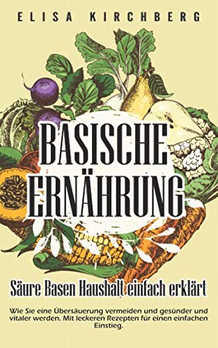 Basische Ernährung: Säure-Basen-Haushalt einfach erklärt. Wie Sie eine Übersäuerung vermeiden und gesünder und vitaler werden. Mit leckeren Rezepten für einen einfachen Einstieg. von Independently published
