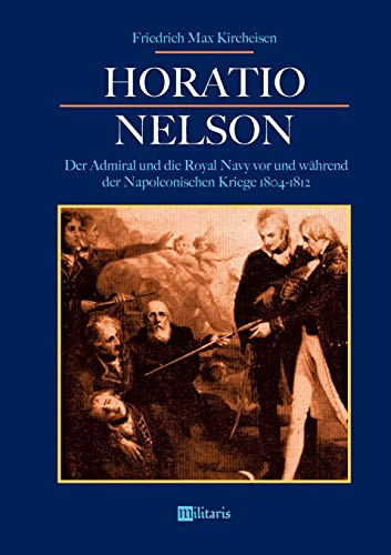 Horatio Nelson: Der Admiral und die Royal Navy vor und während der Napoleonischen Kriege 1804-1812: Die Begründung von Englands Weltmachtstellung von Edition Militaris