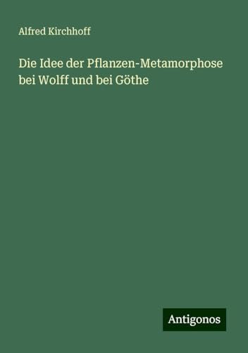 Die Idee der Pflanzen-Metamorphose bei Wolff und bei Göthe von Antigonos Verlag