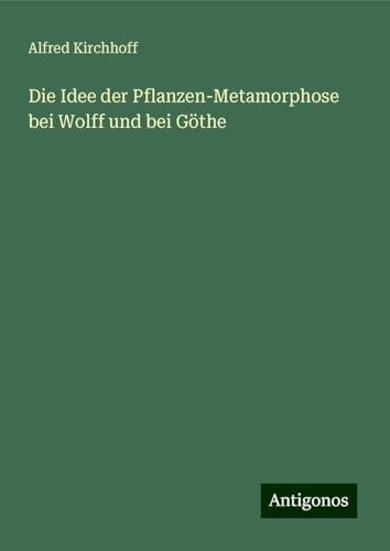 Die Idee der Pflanzen-Metamorphose bei Wolff und bei Göthe von Antigonos Verlag