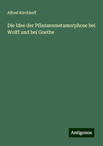 Die Idee der Pflanzenmetamorphose bei Wolff und bei Goethe von Antigonos Verlag