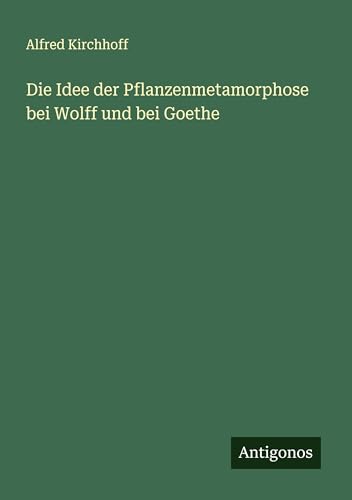 Die Idee der Pflanzenmetamorphose bei Wolff und bei Goethe von Antigonos Verlag