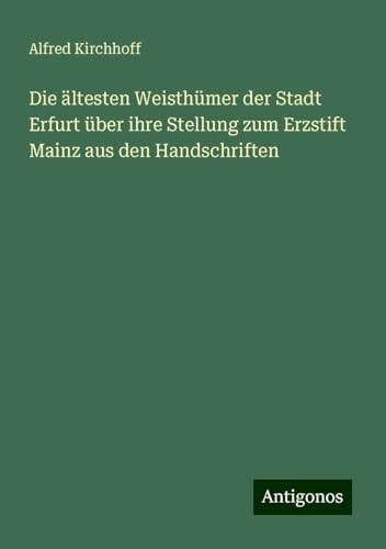 Die ältesten Weisthümer der Stadt Erfurt über ihre Stellung zum Erzstift Mainz aus den Handschriften von Antigonos Verlag