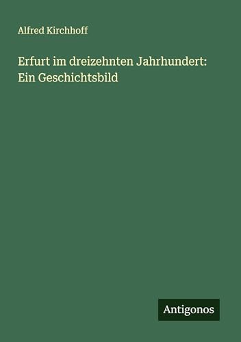 Erfurt im dreizehnten Jahrhundert: Ein Geschichtsbild von Antigonos Verlag