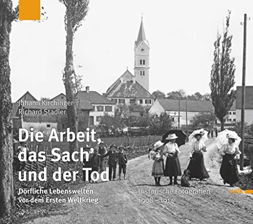 Die Arbeit, das Sach und der Tod: Dörfliche Lebenswelten vor dem Ersten Weltkrieg. Historische Fotografien 1908 - 1914 Die Arbeit, das Sach und der Tod: Dörfliche Lebenswelten vor dem Ersten Weltkrieg. Historische Fotografien 1908 - 1914