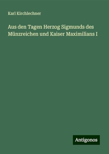 Aus den Tagen Herzog Sigmunds des Münzreichen und Kaiser Maximilians I von Antigonos Verlag