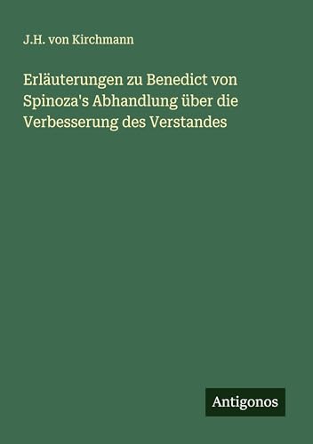 Erläuterungen zu Benedict von Spinoza's Abhandlung über die Verbesserung des Verstandes von Antigonos Verlag