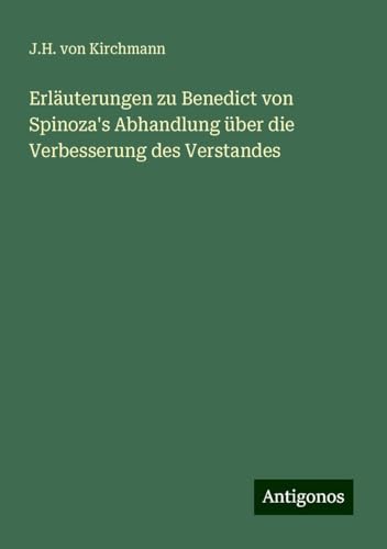 Erläuterungen zu Benedict von Spinoza's Abhandlung über die Verbesserung des Verstandes Erläuterungen zu Benedict von Spinoza's Abhandlung über die Verbesserung des Verstandes