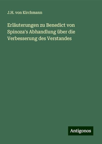 Erläuterungen zu Benedict von Spinoza's Abhandlung über die Verbesserung des Verstandes von Antigonos Verlag
