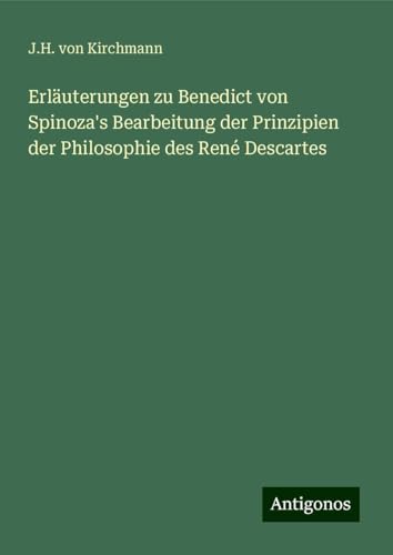 Erläuterungen zu Benedict von Spinoza's Bearbeitung der Prinzipien der Philosophie des René Descartes