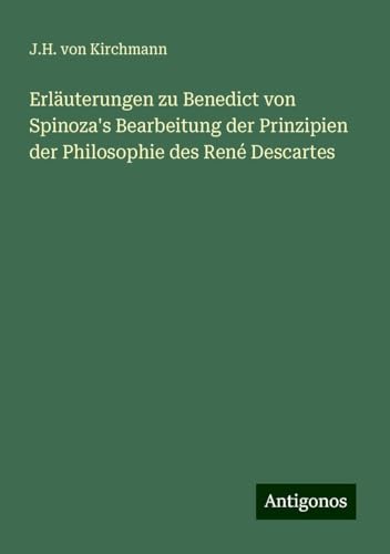 Erläuterungen zu Benedict von Spinoza's Bearbeitung der Prinzipien der Philosophie des René Descartes von Antigonos Verlag