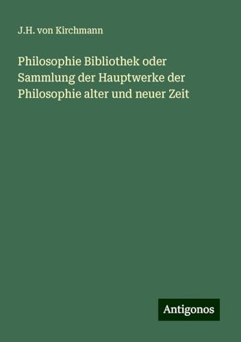 Philosophie Bibliothek oder Sammlung der Hauptwerke der Philosophie alter und neuer Zeit von Antigonos Verlag