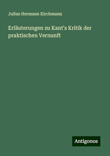 Erläuterungen zu Kant's Kritik der praktischen Vernunft von Antigonos Verlag