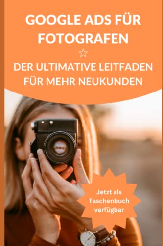 Google Ads für Fotografen ☆ Der ultimative Leitfaden für mehr Neukunden: Mehr Neukunden Online gewinnen. So einfach gehts. von Independently published