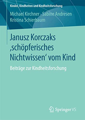 Janusz Korczaks 'schöpferisches Nichtwissen' vom Kind: Beiträge zur Kindheitsforschung (Kinder, Kindheiten und Kindheitsforschung, Band 11) von Springer VS